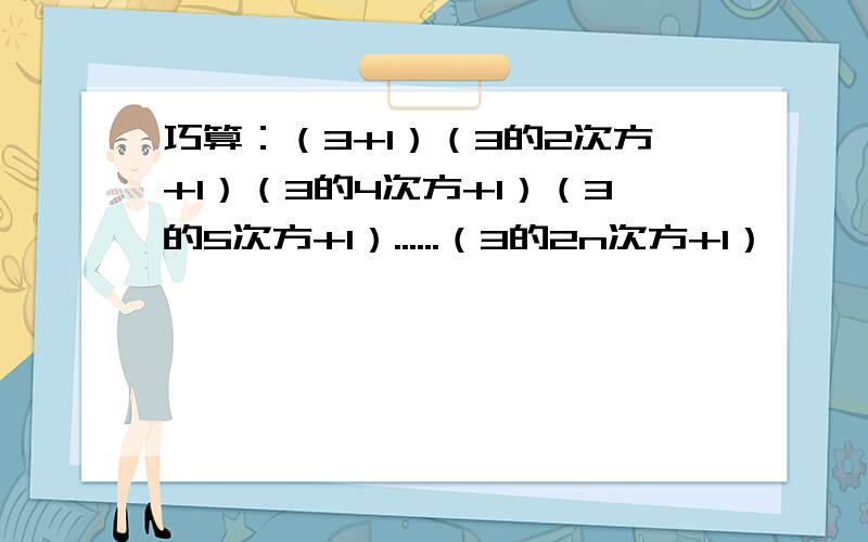 巧算：（3+1）（3的2次方+1）（3的4次方+1）（3的5次方+1）......（3的2n次方+1）