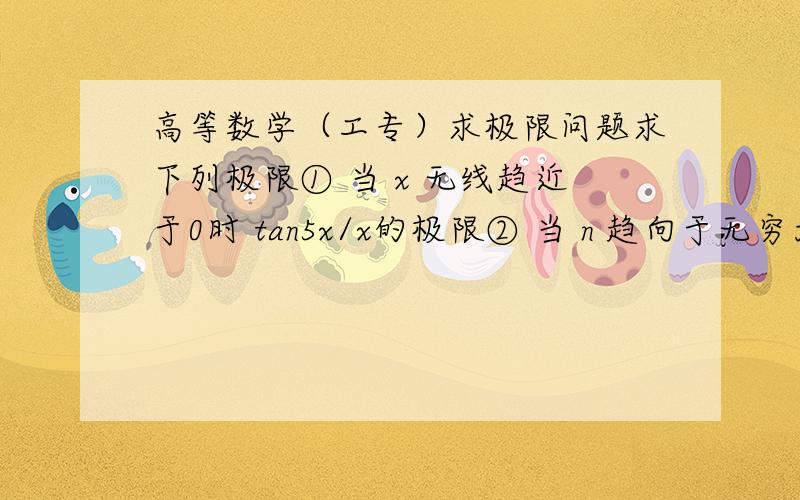 高等数学（工专）求极限问题求下列极限① 当 x 无线趋近于0时 tan5x/x的极限② 当 n 趋向于无穷大时,2^n * sin(x/2^n)的极限③ 当 n 趋向于无穷大时 (（2n+3）/(2n+1))^(n+1)的极限④ 当 x 趋向于a时  (s