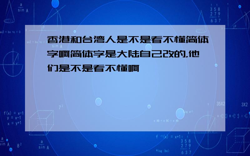 香港和台湾人是不是看不懂简体字啊简体字是大陆自己改的，他们是不是看不懂啊