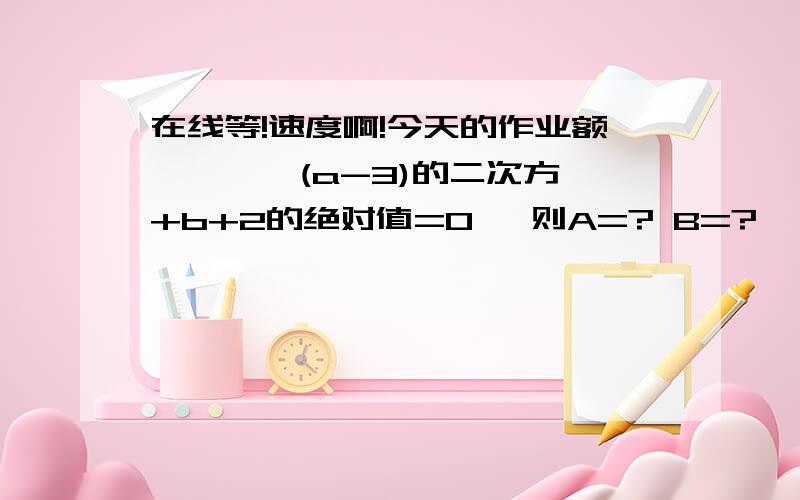 在线等!速度啊!今天的作业额、、、、(a-3)的二次方 +b+2的绝对值=0   则A=? B=?