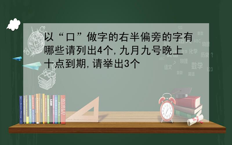 以“口”做字的右半偏旁的字有哪些请列出4个,九月九号晚上十点到期,请举出3个