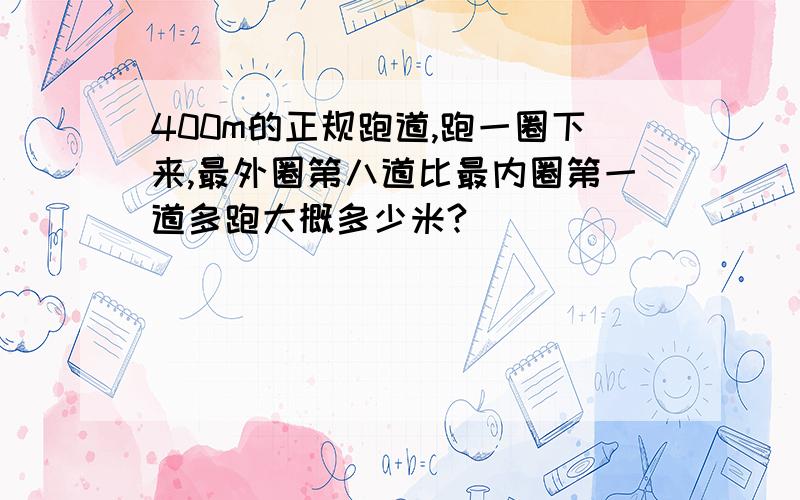 400m的正规跑道,跑一圈下来,最外圈第八道比最内圈第一道多跑大概多少米?