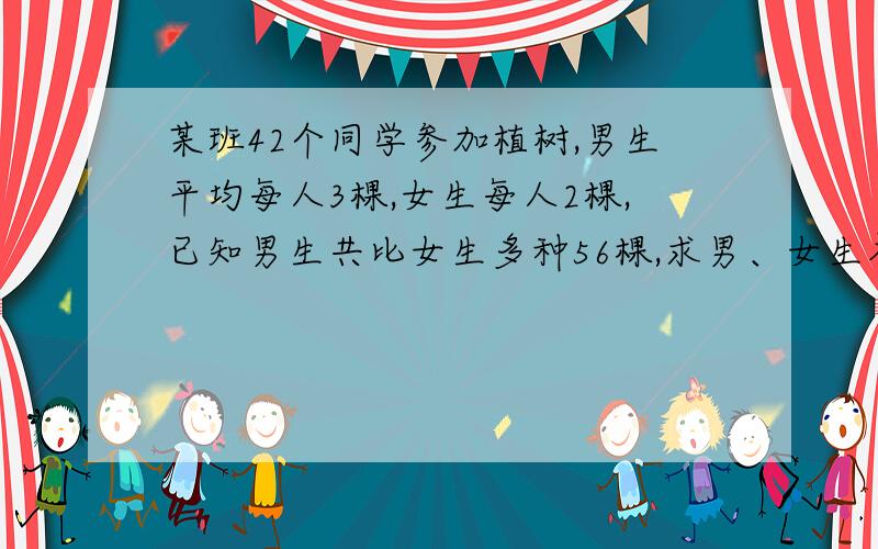 某班42个同学参加植树,男生平均每人3棵,女生每人2棵,已知男生共比女生多种56棵,求男、女生各多少人?