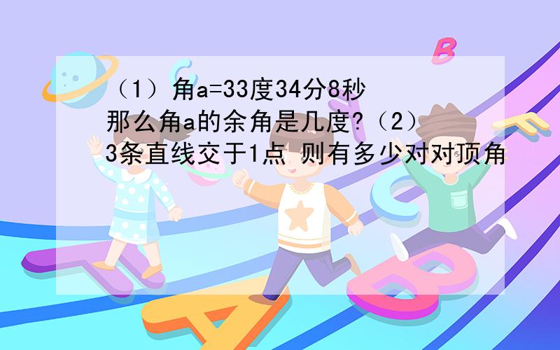 （1）角a=33度34分8秒那么角a的余角是几度?（2）3条直线交于1点 则有多少对对顶角