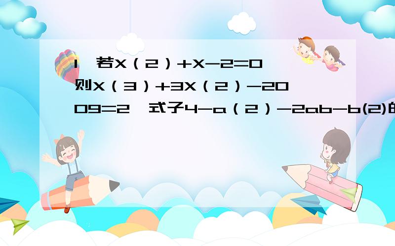 1、若X（2）+X-2=0,则X（3）+3X（2）-2009=2、式子4-a（2）-2ab-b(2)的最大值为括号内为次方!