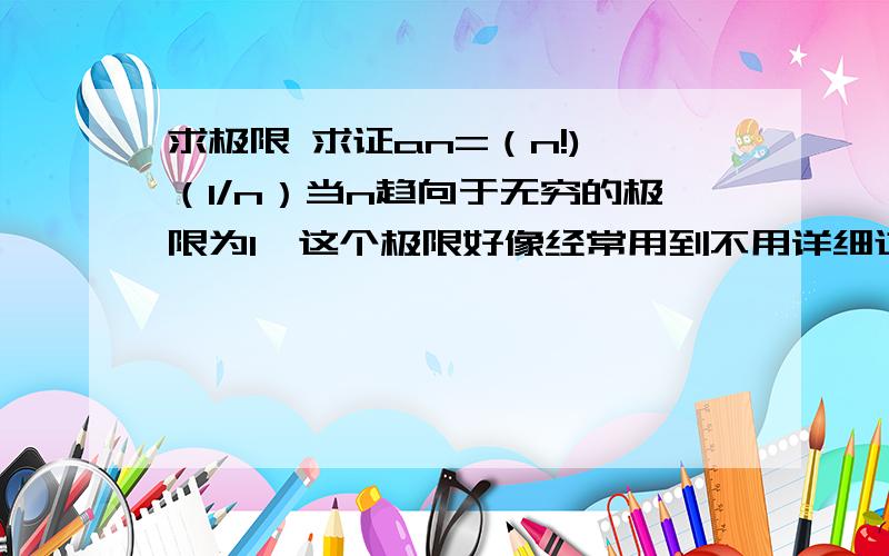 求极限 求证an=（n!)^（1/n）当n趋向于无穷的极限为1,这个极限好像经常用到不用详细过程,解释清楚就行,