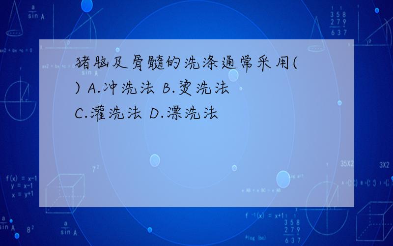 猪脑及骨髓的洗涤通常采用( ) A.冲洗法 B.烫洗法 C.灌洗法 D.漂洗法