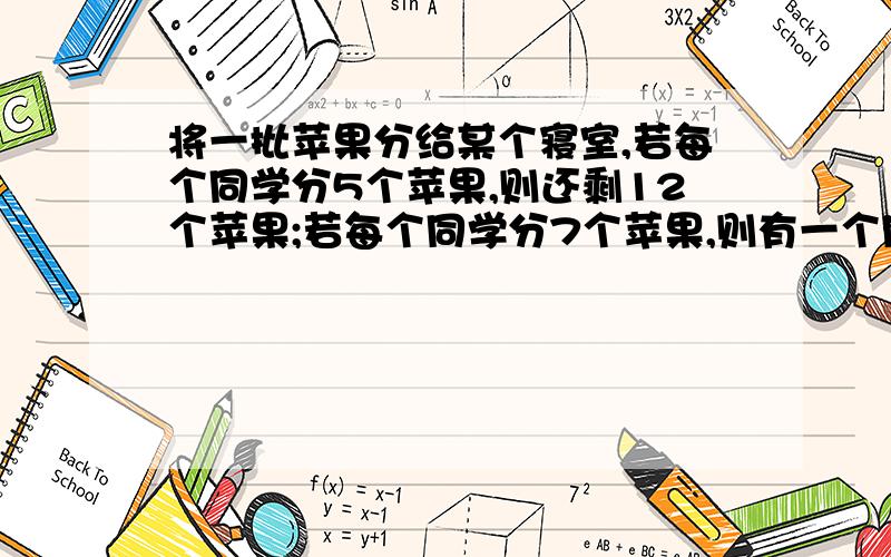 将一批苹果分给某个寝室,若每个同学分5个苹果,则还剩12个苹果;若每个同学分7个苹果,则有一个同学分不到7个苹果但超过2个,则这批苹果有 【】 个,该寝室有【】 人.