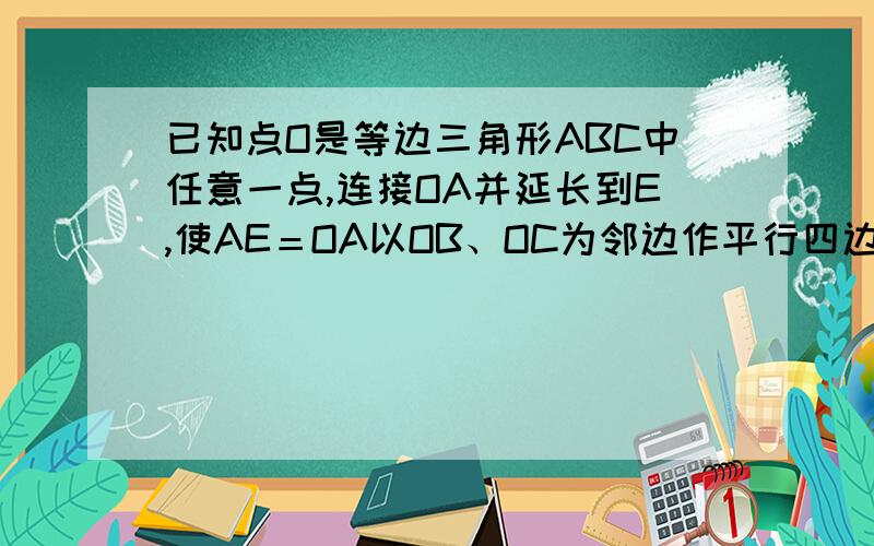 已知点O是等边三角形ABC中任意一点,连接OA并延长到E,使AE＝OA以OB、OC为邻边作平行四边形OBFC,连接EF.求证：EF⊥BC.EF=根号3BC.