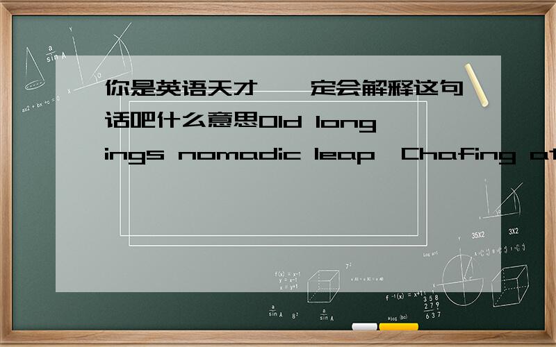 你是英语天才,一定会解释这句话吧什么意思Old longings nomadic leap,Chafing at custom's chain,Again from its brumal sleep,Wakens the ferine strain.