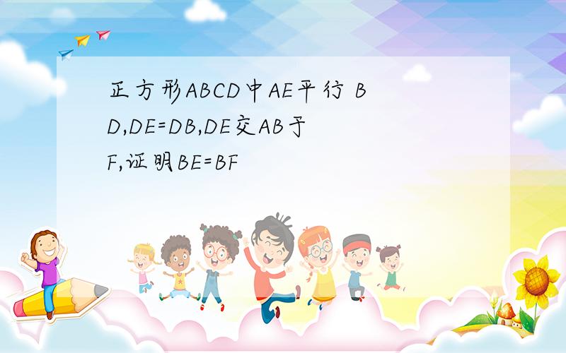 正方形ABCD中AE平行 BD,DE=DB,DE交AB于F,证明BE=BF