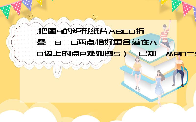 .把图4的矩形纸片ABCD折叠,B、C两点恰好重合落在AD边上的点P处如图5）,已知∠MPN=90°,PM=3,PN=4,那么矩