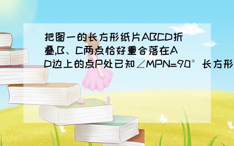 把图一的长方形纸片ABCD折叠,B、C两点恰好重合落在AD边上的点P处已知∠MPN=90°长方形长AD为12cm.MN=5cm,求长方形的宽