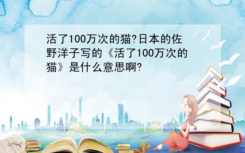 活了100万次的猫?日本的佐野洋子写的《活了100万次的猫》是什么意思啊?