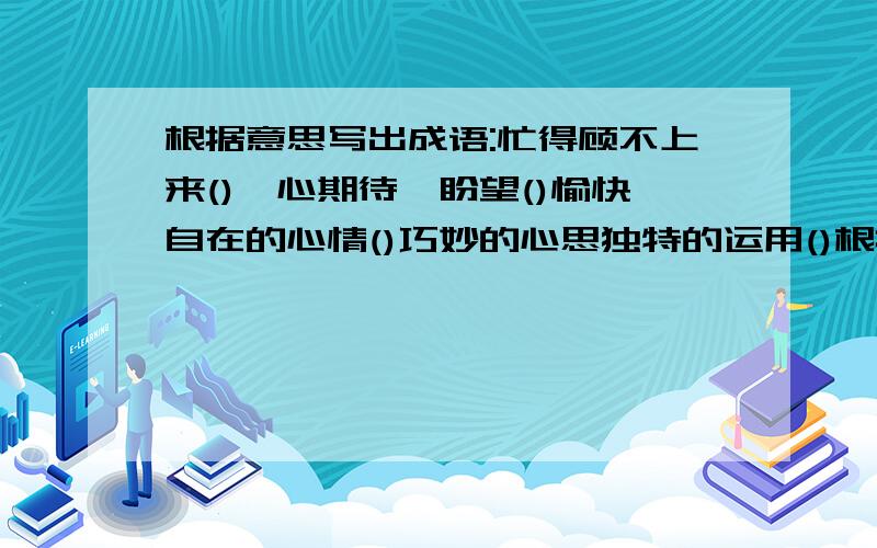 根据意思写出成语:忙得顾不上来()一心期待,盼望()愉快自在的心情()巧妙的心思独特的运用()根据意思写词语