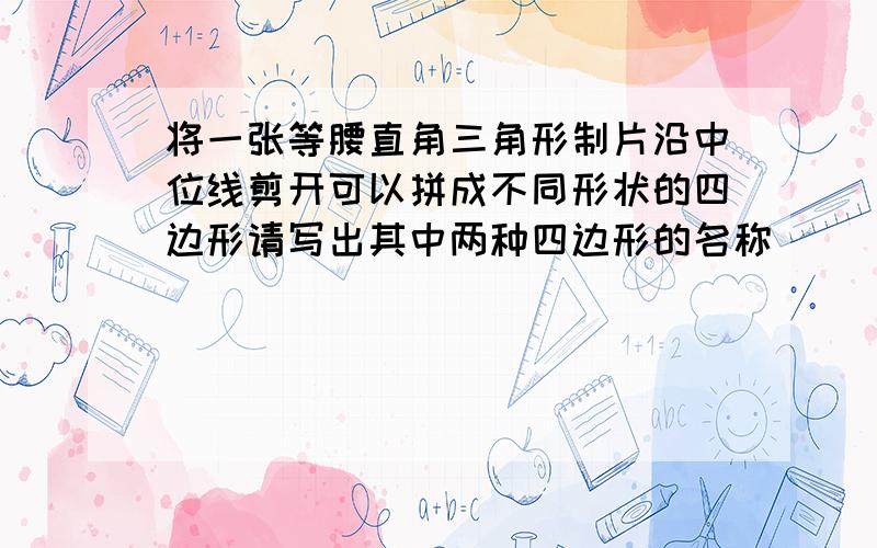 将一张等腰直角三角形制片沿中位线剪开可以拼成不同形状的四边形请写出其中两种四边形的名称（ ） （ ）