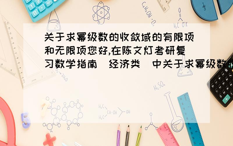 关于求幂级数的收敛域的有限项和无限项您好,在陈文灯考研复习数学指南（经济类）中关于求幂级数收敛半径时写道“若缺有限项X^n,则用系数比（an+1/an）或根值比,若缺无限项X^n,则用项数