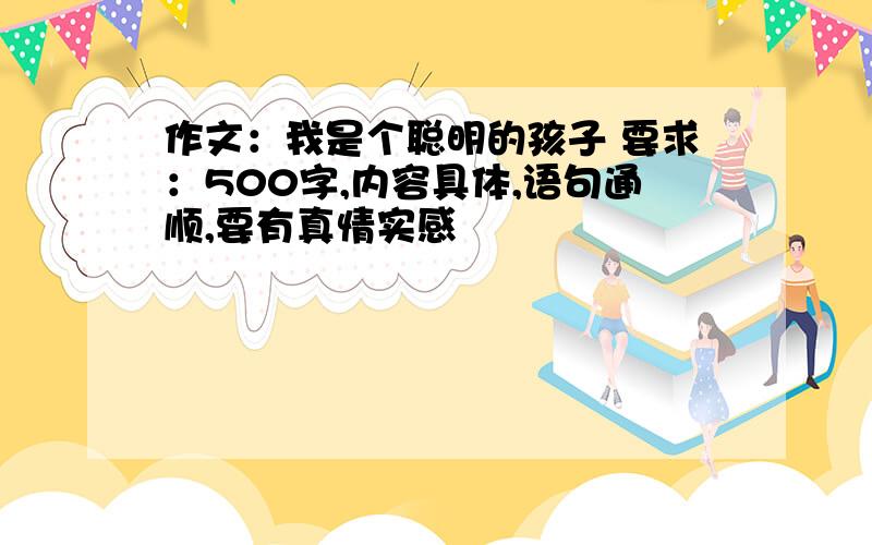 作文：我是个聪明的孩子 要求：500字,内容具体,语句通顺,要有真情实感