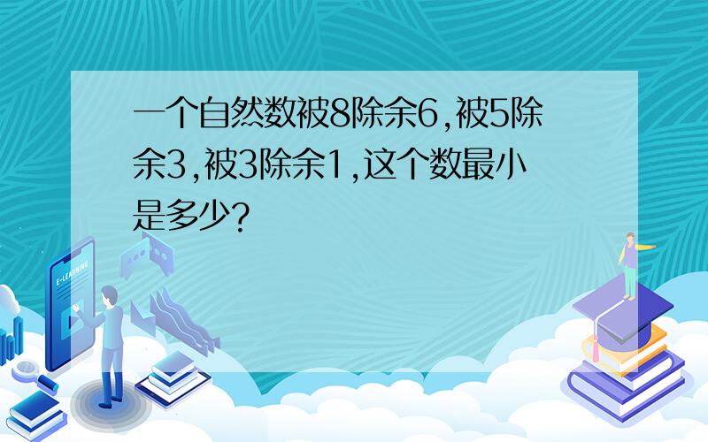 一个自然数被8除余6,被5除余3,被3除余1,这个数最小是多少?