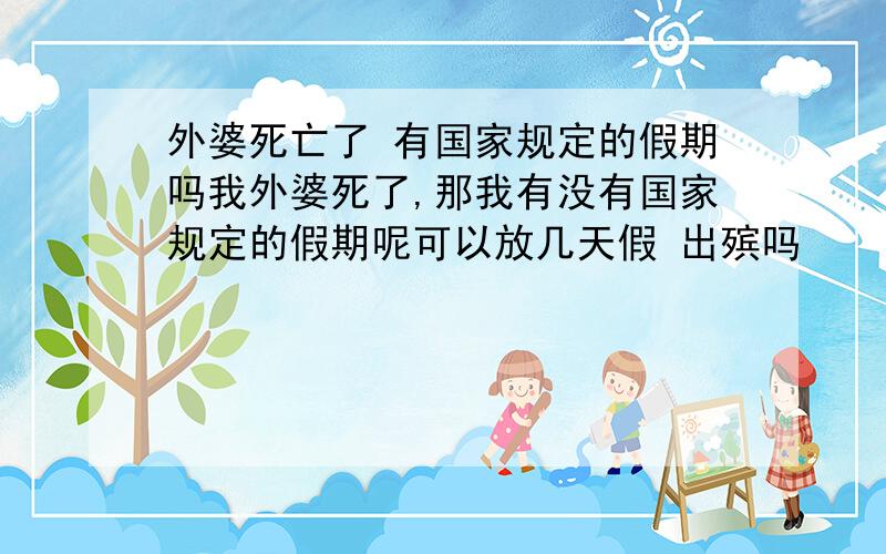 外婆死亡了 有国家规定的假期吗我外婆死了,那我有没有国家规定的假期呢可以放几天假 出殡吗