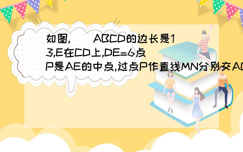 如图,［］ABCD的边长是13,E在CD上,DE=6点 P是AE的中点,过点P作直线MN分别交AD,BC于M,N,求MP比PN