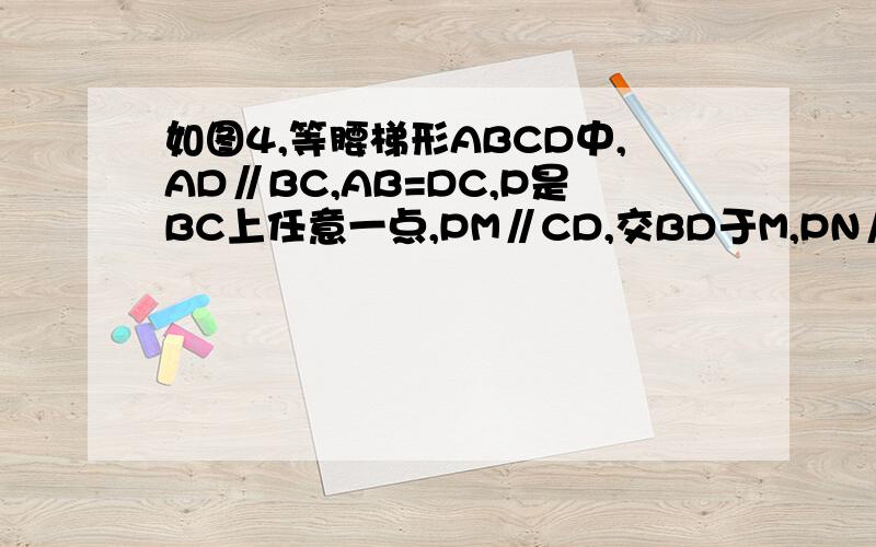 如图4,等腰梯形ABCD中,AD∥BC,AB=DC,P是BC上任意一点,PM∥CD,交BD于M,PN∥AB交AC于N,试问PM+PN与AB试问PM+PN与AB有何关系?说明理由