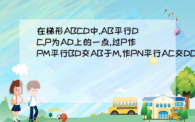 在梯形ABCD中,AB平行DC,P为AD上的一点,过P作PM平行BD交AB于M,作PN平行AC交DC于N,试说明PM/BD+PN/AC＝