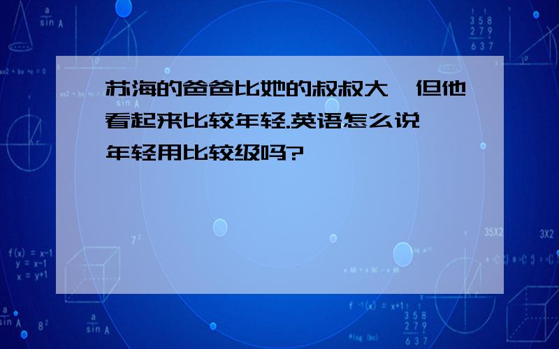 苏海的爸爸比她的叔叔大,但他看起来比较年轻.英语怎么说,年轻用比较级吗?