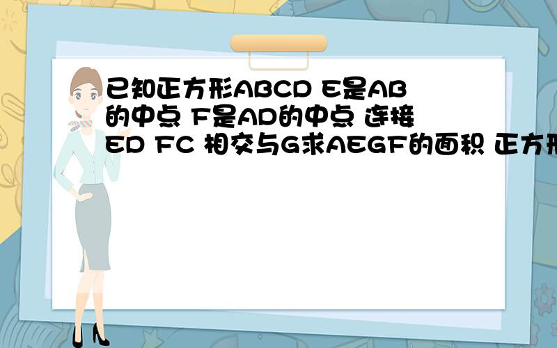 已知正方形ABCD E是AB的中点 F是AD的中点 连接ED FC 相交与G求AEGF的面积 正方形边长是1