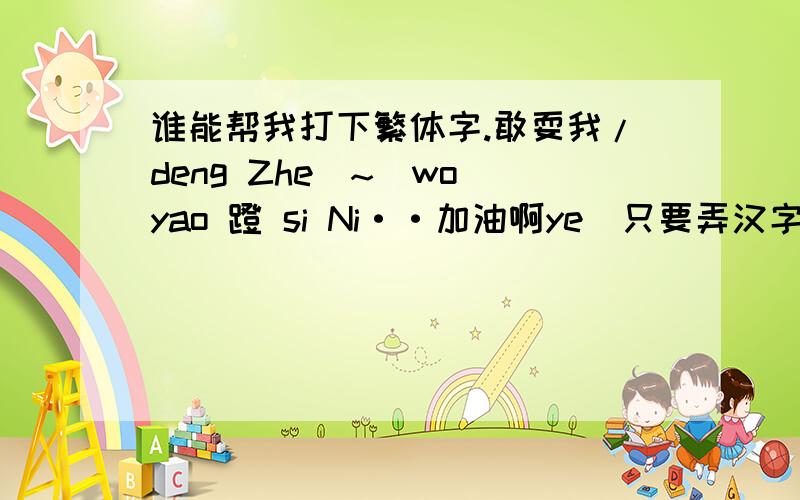 谁能帮我打下繁体字.敢耍我/deng Zhe`~`wo yao 蹬 si Ni··加油啊ye（只要弄汉字啊!符号不要改变!也就是敢,耍,我,蹬,加,油,这几个字的繁体字,）