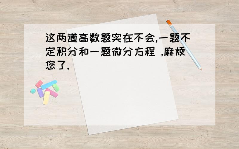 这两道高数题实在不会,一题不定积分和一题微分方程 ,麻烦您了.