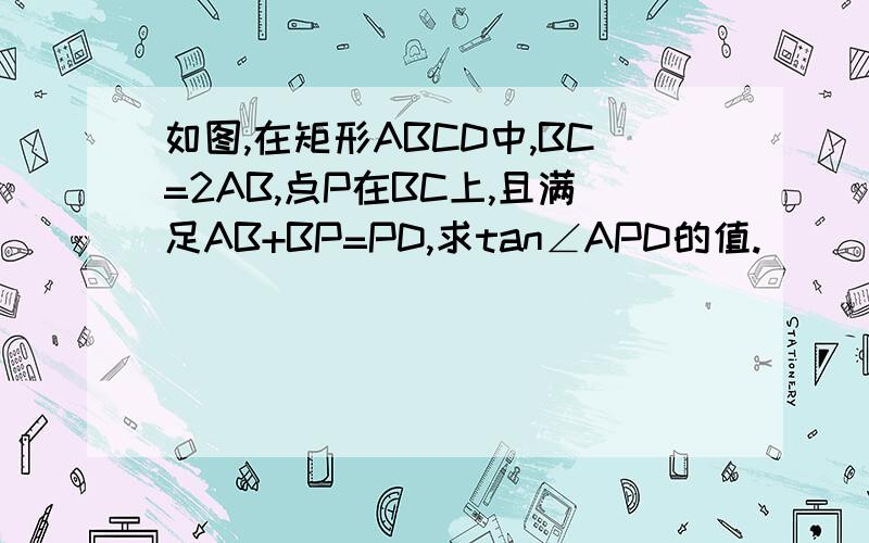 如图,在矩形ABCD中,BC=2AB,点P在BC上,且满足AB+BP=PD,求tan∠APD的值.