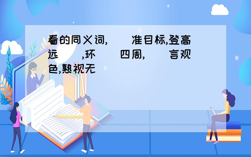 看的同义词,()准目标,登高远(),环()四周,()言观色,熟视无()