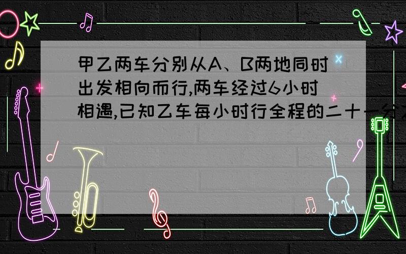 甲乙两车分别从A、B两地同时出发相向而行,两车经过6小时相遇,已知乙车每小时行全程的二十一分之一,甲车每小时行60千米,乙车每小时行多少千米?