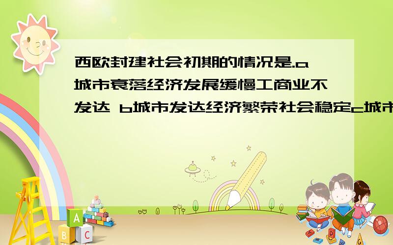 西欧封建社会初期的情况是.a城市衰落经济发展缓慢工商业不发达 b城市发达经济繁荣社会稳定c城市衰落经济繁荣社会稳定d城市发达经济发展缓慢工商业不发达