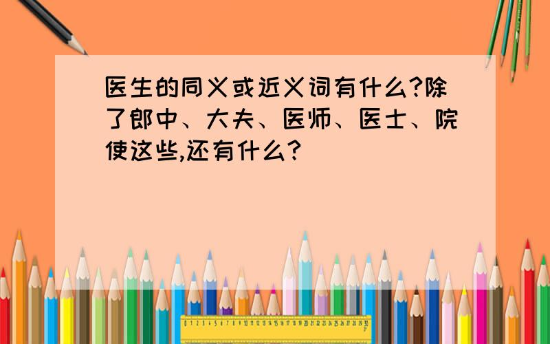 医生的同义或近义词有什么?除了郎中、大夫、医师、医士、院使这些,还有什么?