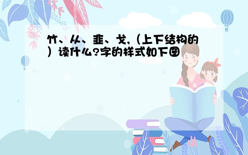 竹、从、韭、戈,（上下结构的）读什么?字的样式如下图