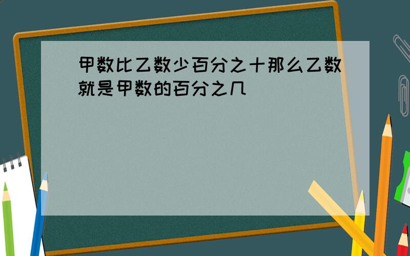 甲数比乙数少百分之十那么乙数就是甲数的百分之几