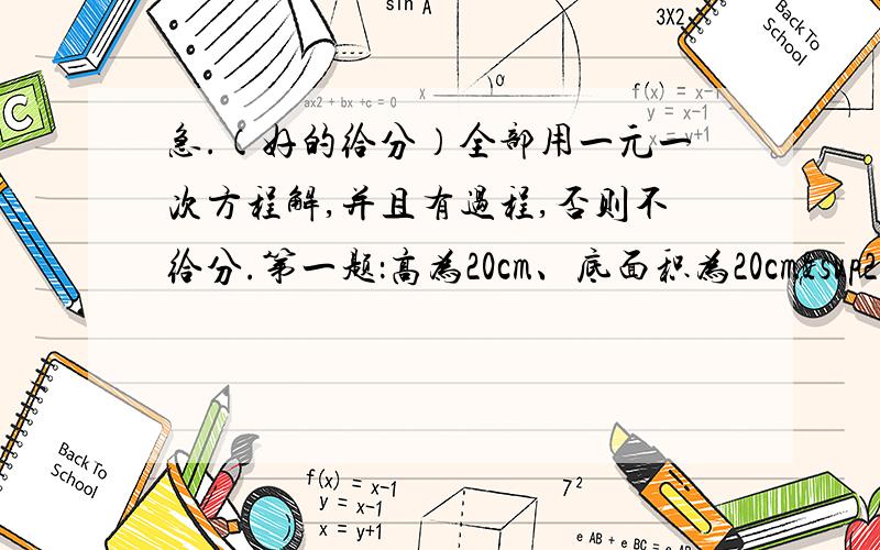 急.（好的给分）全部用一元一次方程解,并且有过程,否则不给分.第一题：高为20cm、底面积为20cm²的圆柱体内装有液体,液体的体积是圆柱体体积的四分之三,现将液体倒入棱长为2cm的正方