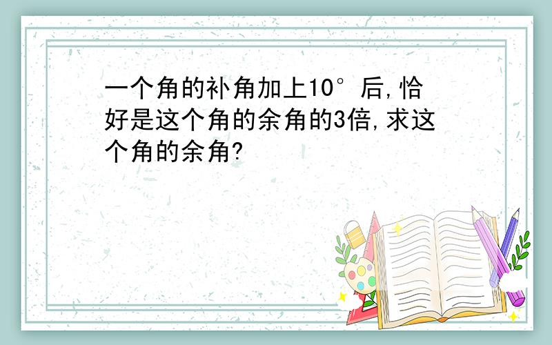 一个角的补角加上10°后,恰好是这个角的余角的3倍,求这个角的余角?