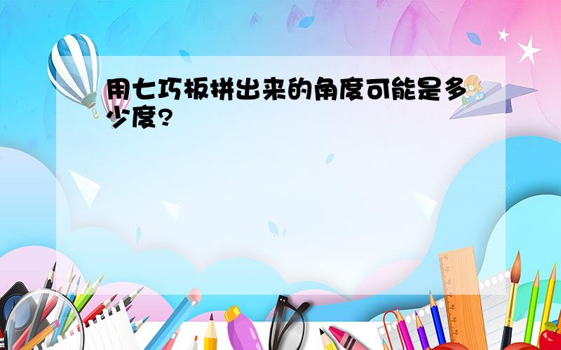 用七巧板拼出来的角度可能是多少度?