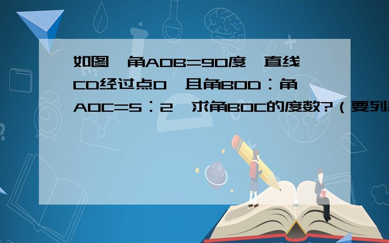 如图,角AOB=90度,直线CD经过点O,且角BOD：角AOC=5：2,求角BOC的度数?（要列出经过）有点看不懂应该COB+BOD=COD=180度吧,如果再加上AOC,那是什么角啊?然后角BOC要么就是=AOB-AOC,要么就是COD-BOC啊?