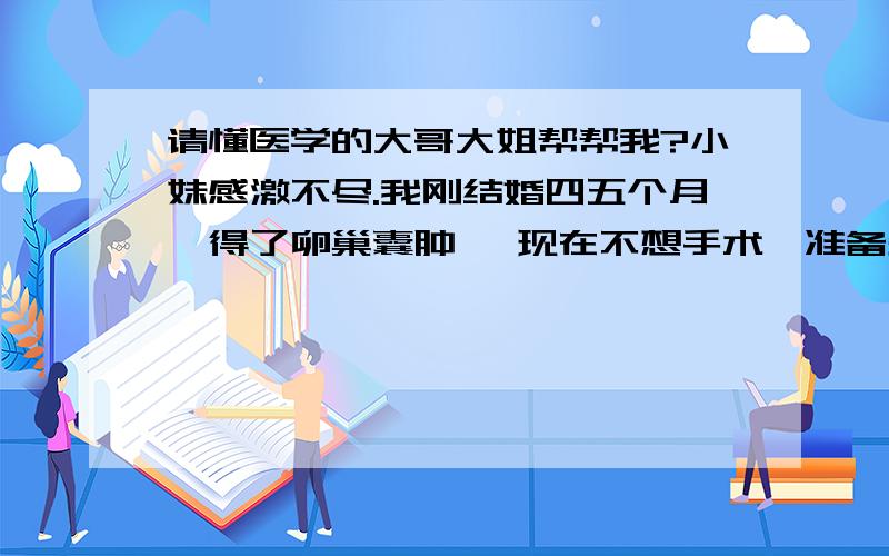 请懂医学的大哥大姐帮帮我?小妹感激不尽.我刚结婚四五个月,得了卵巢囊肿 ,现在不想手术,准备先要个小孩,等生小孩的时候一起做手术,请懂医学的大哥、大姐告诉我一下,感激不尽.