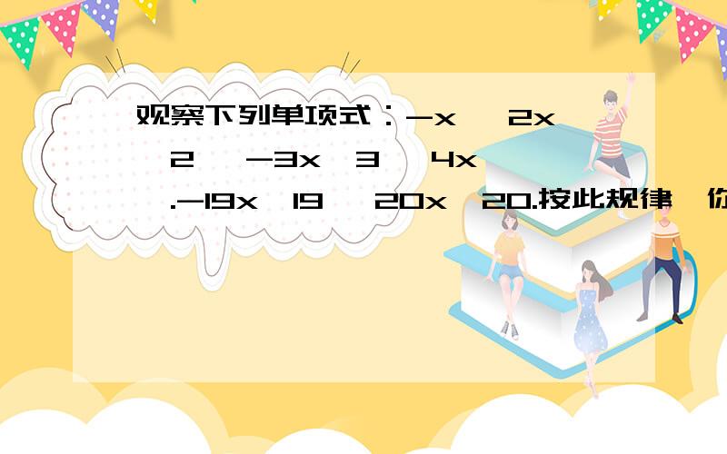 观察下列单项式：-x ,2x^2 ,-3x^3 ,4x ,.-19x^19 ,20x^20.按此规律,你能写出第n（n为正整数）个单数式吗?并写出第2006个单项式?为了解决这个问题,应从系数和次数两个方面入手：（1）系数的符号规律