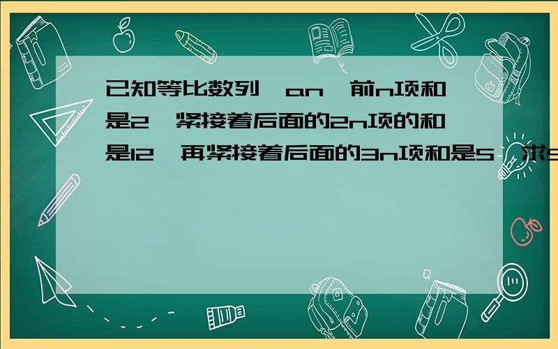 已知等比数列{an}前n项和是2,紧接着后面的2n项的和是12,再紧接着后面的3n项和是S,求S的值