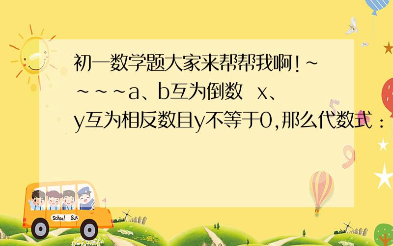 初一数学题大家来帮帮我啊!~~~~a、b互为倒数  x、y互为相反数且y不等于0,那么代数式：（a+b）（x+y）-ab-y分之x的值为（）A.2   B.1   C.-1   D.0好的加分 说道理为什么得这个数