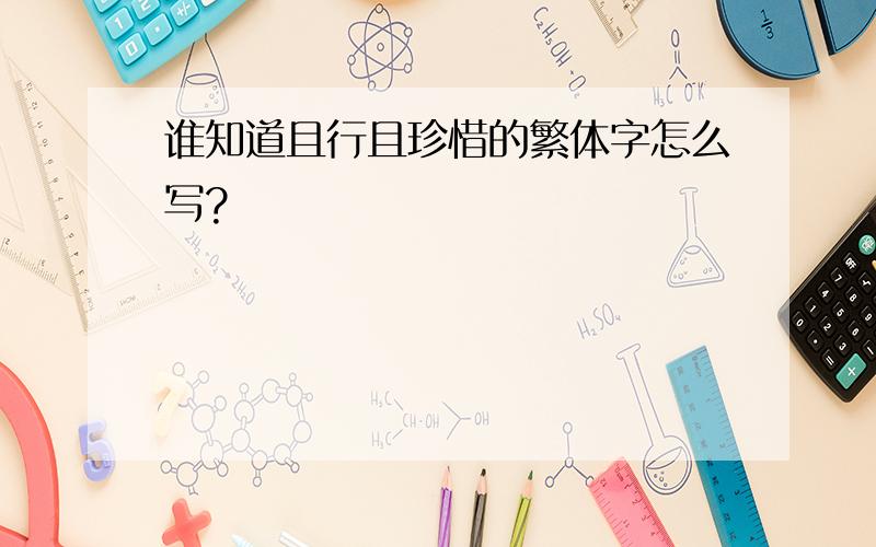 谁知道且行且珍惜的繁体字怎么写?