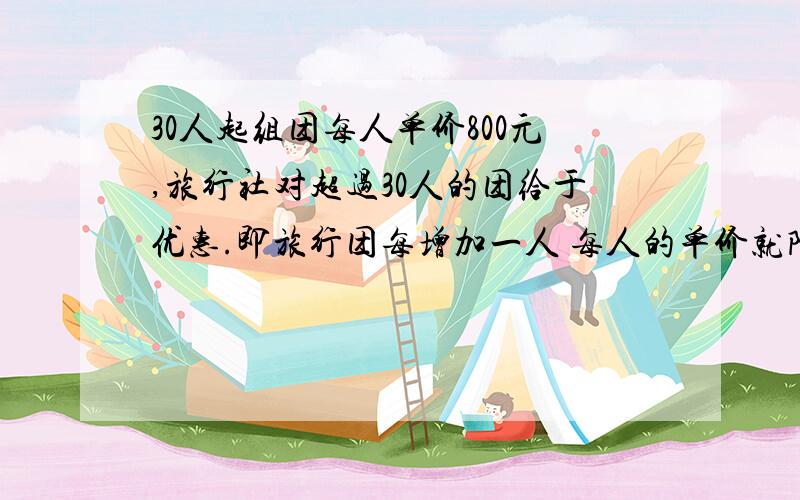 30人起组团每人单价800元,旅行社对超过30人的团给于优惠.即旅行团每增加一人 每人的单价就降低十元.若该游社想获得30000元的营业额,则旅游团应该有多少人?