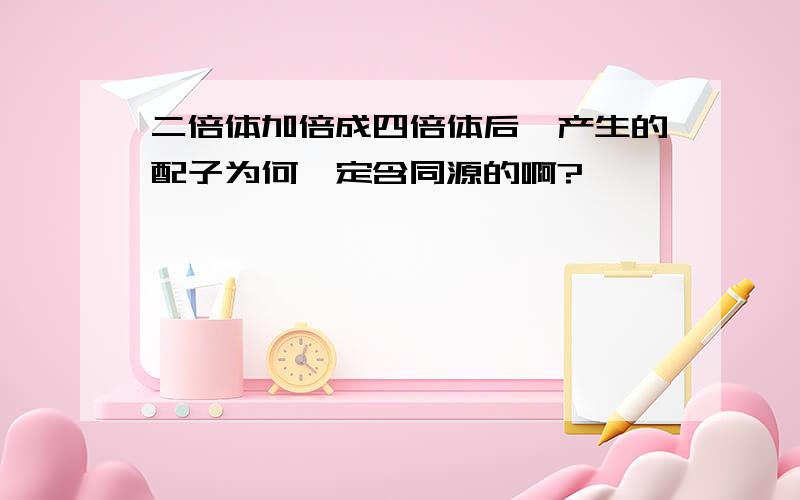 二倍体加倍成四倍体后,产生的配子为何一定含同源的啊?