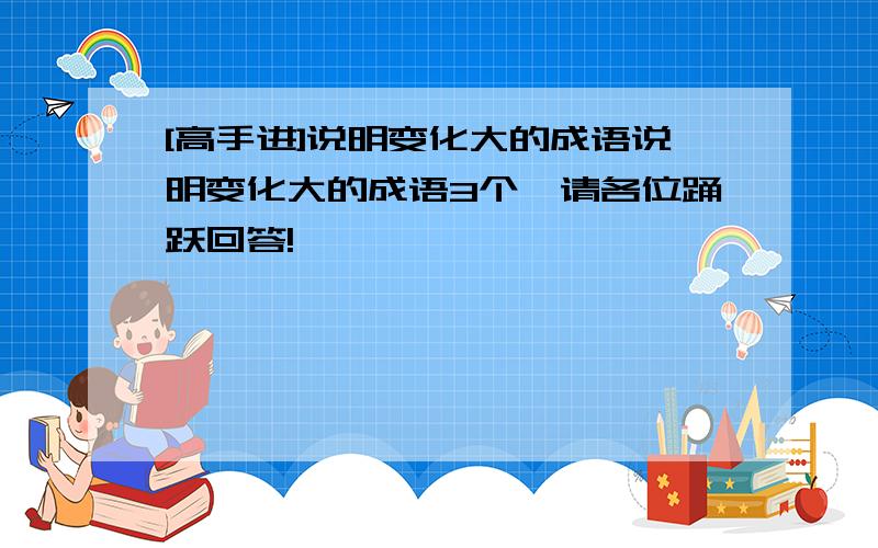 [高手进]说明变化大的成语说明变化大的成语3个,请各位踊跃回答!